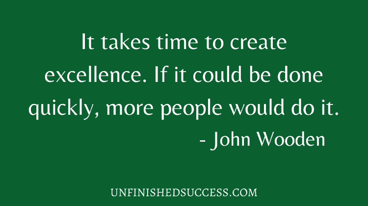 It takes time to create excellence. If it could be done quickly, more people would do it