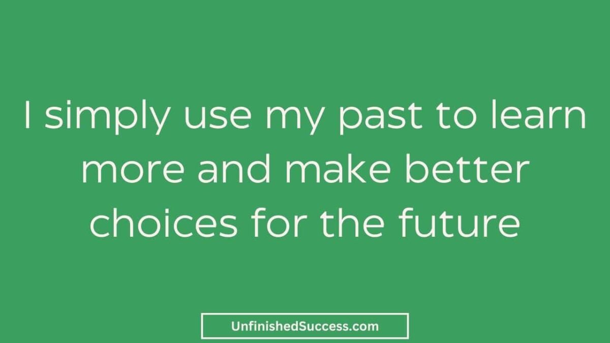 I simply use my past to learn more and make better choices for the future