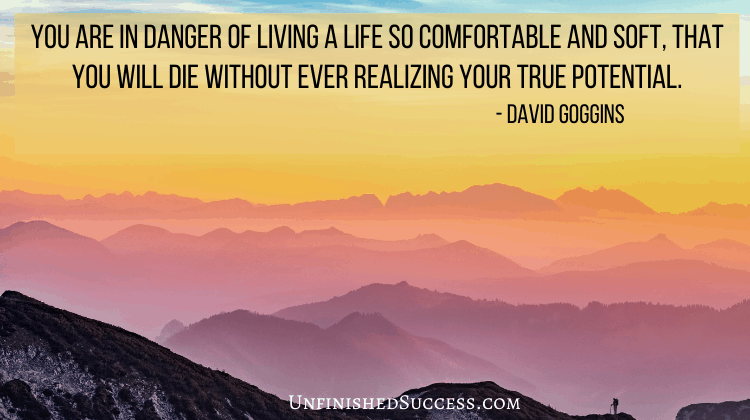 You are in danger of living a life so comfortable and soft, that you will die without ever realizing your true potential.