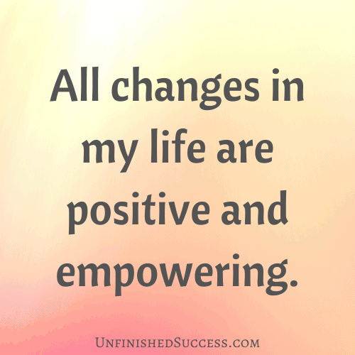 All changes in my life are positive and empowering.