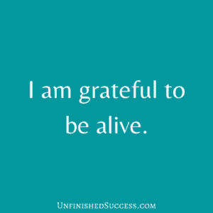 I am grateful to be alive.