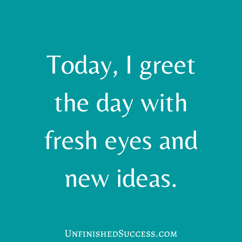Today, I greet the day with fresh eyes and new ideas.