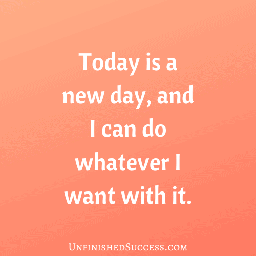 Today is a new day, and I can do whatever I want with it.