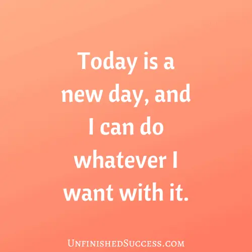 Today is a new day, and I can do whatever I want with it.