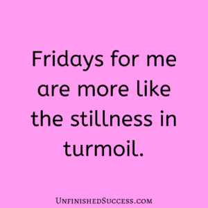 Fridays for me are more like the stillness in turmoil.
