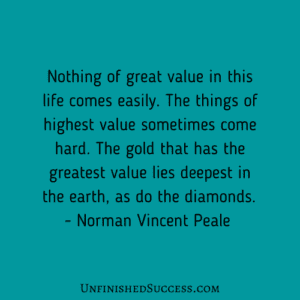 Nothing of great value in this life comes easily. The things of highest value sometimes come hard. The gold that has the greatest value lies deepest in the earth, as do the diamonds.