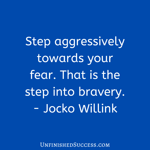 Step aggressively towards your fear. That is the step into bravery.