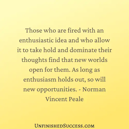 Those who are fired with an enthusiastic idea and who allow it to take hold and dominate their thoughts find that new worlds open for them. As long as enthusiasm holds out, so will new opportunities.