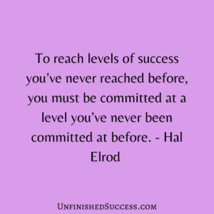 To reach levels of success you’ve never reached before, you must be committed at a level you’ve never been committed at before.
