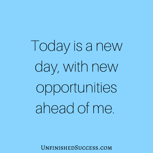Today is a new day, with new opportunities ahead of me.