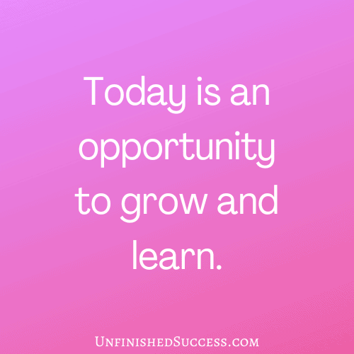 Today is an opportunity to grow and learn.