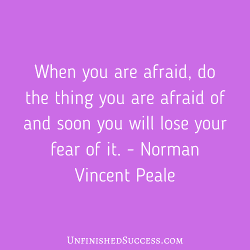 When you are afraid, do the thing you are afraid of and soon you will lose your fear of it.