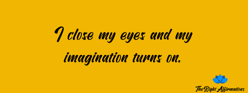 I close my eyes and my imagination turns on.