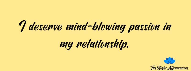 I deserve mind-blowing passion in my relationship.