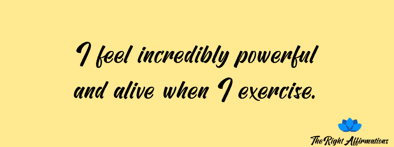 I feel incredibly powerful and alive when I exercise.