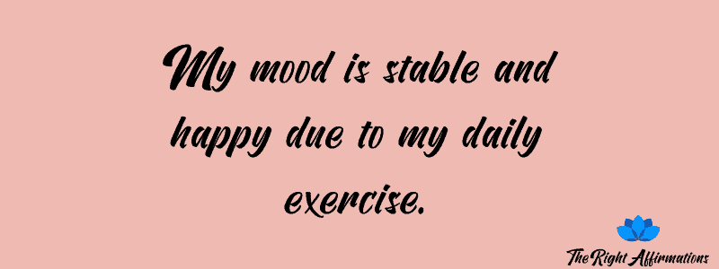 My mood is stable and happy due to my daily exercise.