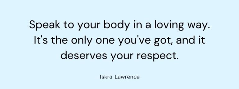 Speak to your body in a loving way. It's the only one you've got, and it deserves your respect