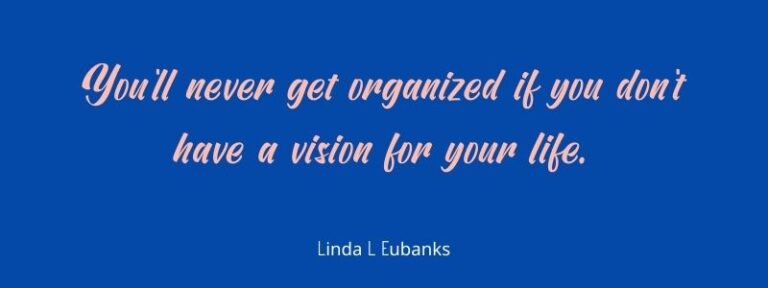You'll never get organized if you don't have a vision for your life