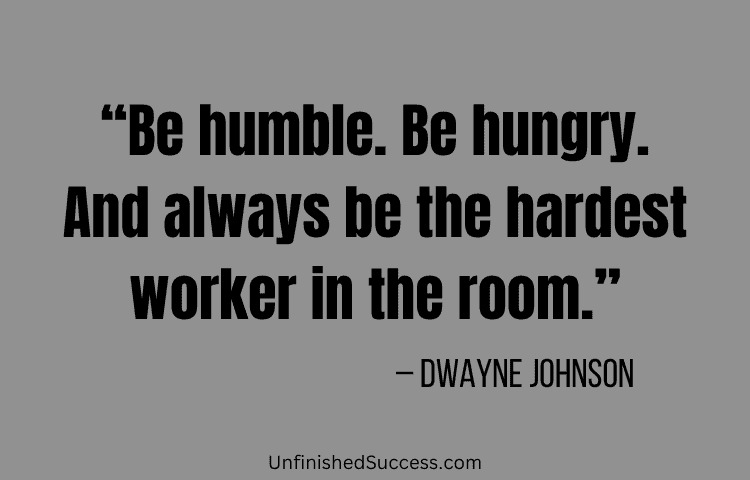 Be humble be hungry and always be the hardest worker in the room